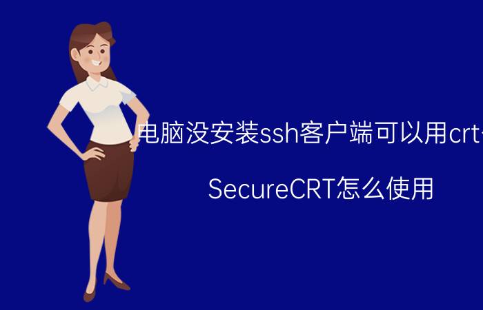 电脑没安装ssh客户端可以用crt么 SecureCRT怎么使用？